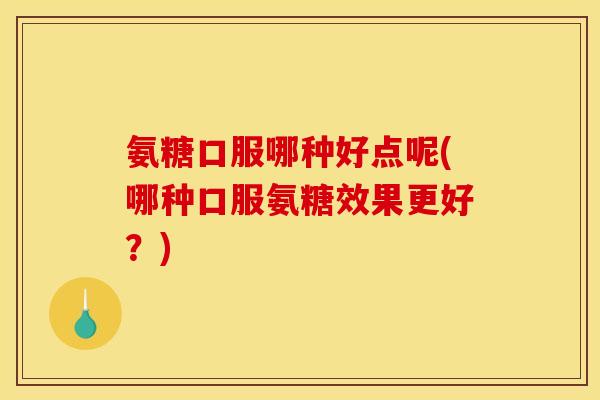 氨糖口服哪种好点呢(哪种口服氨糖效果更好？)