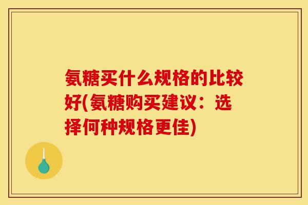 氨糖买什么规格的比较好(氨糖购买建议：选择何种规格更佳)