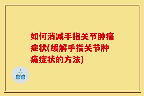 如何消减手指关节肿痛症状(缓解手指关节肿痛症状的方法)