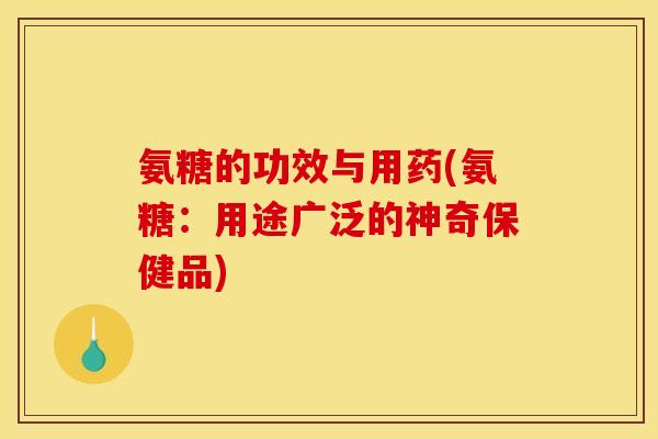 氨糖的功效与用药(氨糖：用途广泛的神奇保健品)