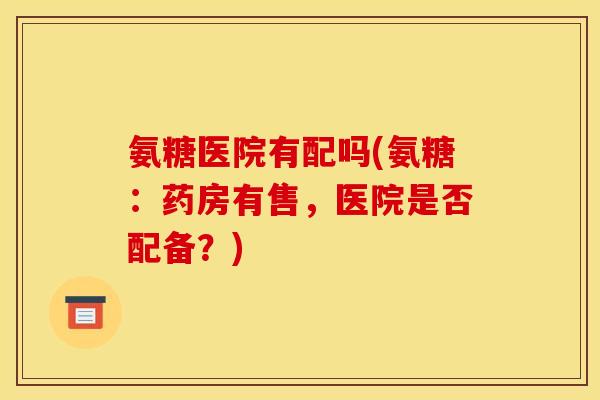 氨糖医院有配吗(氨糖：药房有售，医院是否配备？)