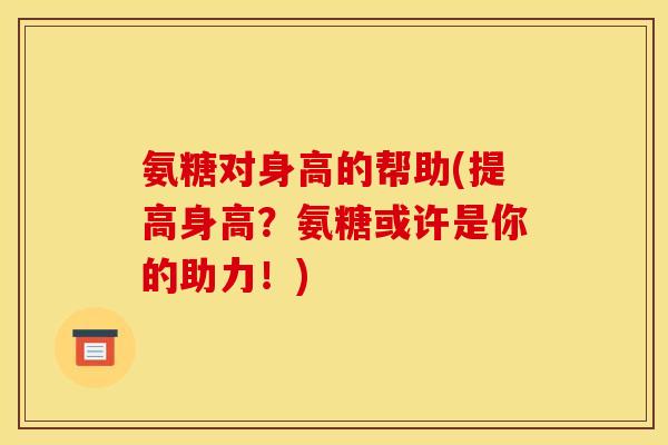 氨糖对身高的帮助(提高身高？氨糖或许是你的助力！)