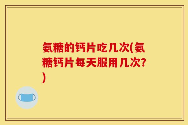 氨糖的钙片吃几次(氨糖钙片每天服用几次？)