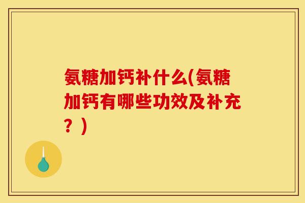 氨糖加钙补什么(氨糖加钙有哪些功效及补充？)