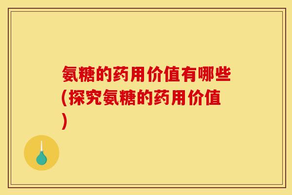 氨糖的药用价值有哪些(探究氨糖的药用价值)