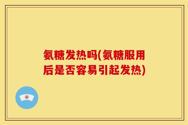 氨糖发热吗(氨糖服用后是否容易引起发热)