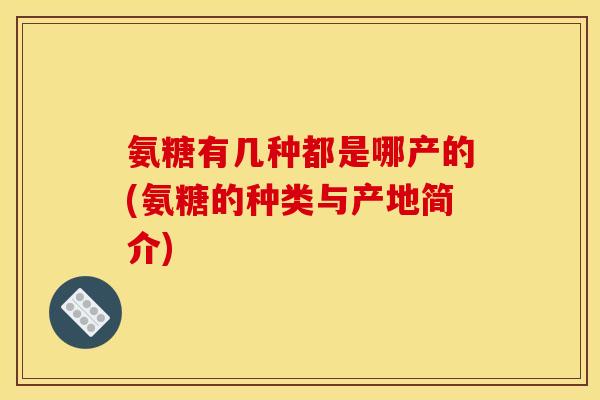 氨糖有几种都是哪产的(氨糖的种类与产地简介)