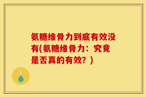 氨糖维骨力到底有效没有(氨糖维骨力：究竟是否真的有效？)