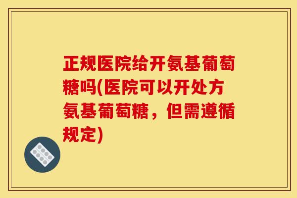 正规医院给开氨基葡萄糖吗(医院可以开处方氨基葡萄糖，但需遵循规定)
