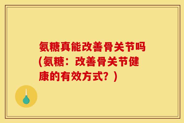 氨糖真能改善骨关节吗(氨糖：改善骨关节健康的有效方式？)