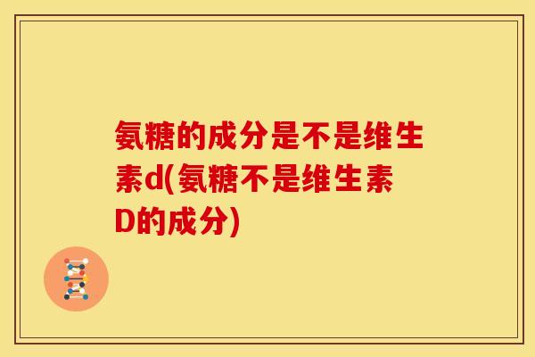 氨糖的成分是不是维生素d(氨糖不是维生素D的成分)