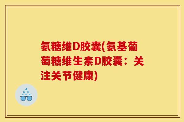 氨糖维D胶囊(氨基葡萄糖维生素D胶囊：关注关节健康)