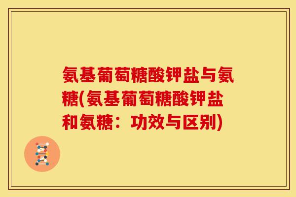 氨基葡萄糖酸钾盐与氨糖(氨基葡萄糖酸钾盐和氨糖：功效与区别)