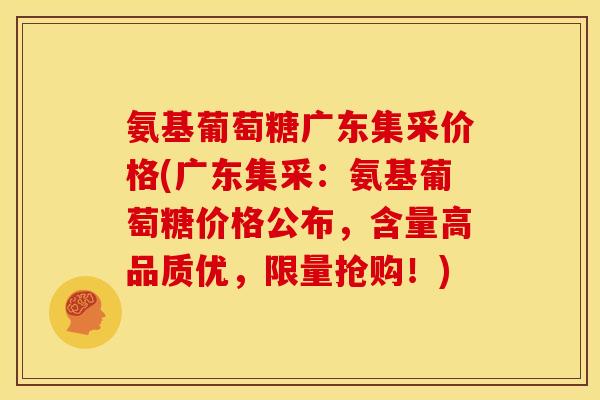 氨基葡萄糖广东集采价格(广东集采：氨基葡萄糖价格公布，含量高品质优，限量抢购！)
