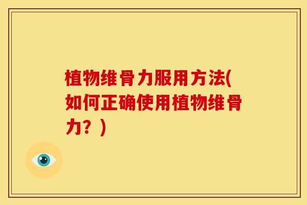 植物维骨力服用方法(如何正确使用植物维骨力？)