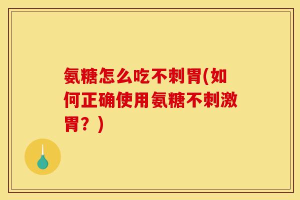 氨糖怎么吃不刺胃(如何正确使用氨糖不刺激胃？)