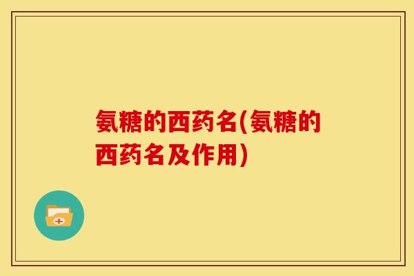 氨糖的西药名(氨糖的西药名及作用)