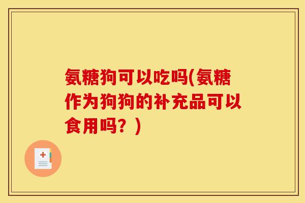 氨糖狗可以吃吗(氨糖作为狗狗的补充品可以食用吗？)
