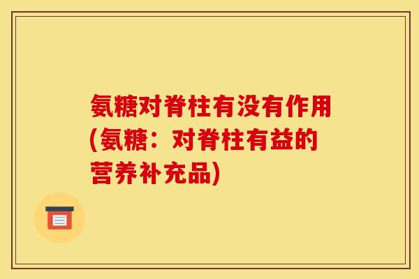 氨糖对脊柱有没有作用(氨糖：对脊柱有益的营养补充品)