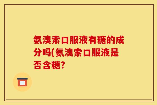 氨溴索口服液有糖的成分吗(氨溴索口服液是否含糖？