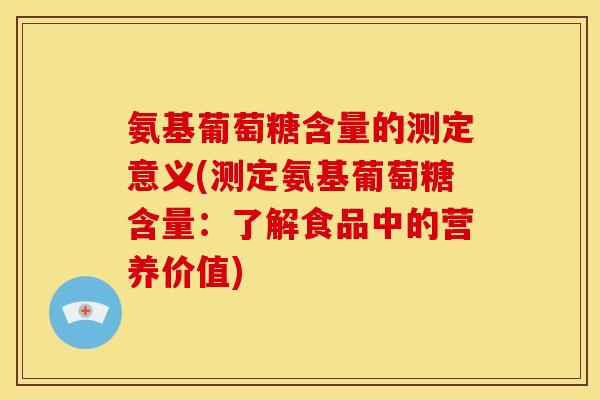 氨基葡萄糖含量的测定意义(测定氨基葡萄糖含量：了解食品中的营养价值)