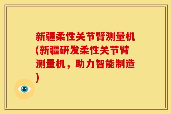 新疆柔性关节臂测量机(新疆研发柔性关节臂测量机，助力智能制造)