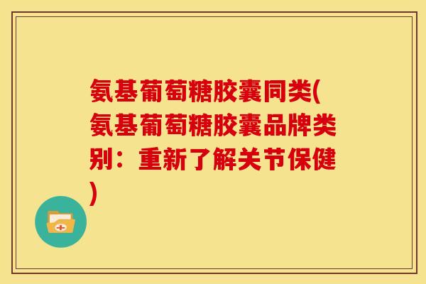 氨基葡萄糖胶囊同类(氨基葡萄糖胶囊品牌类别：重新了解关节保健)