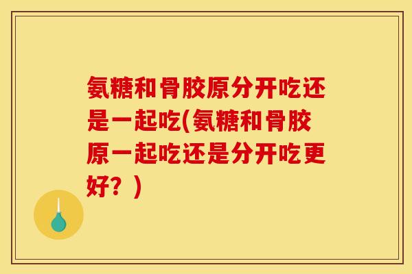 氨糖和骨胶原分开吃还是一起吃(氨糖和骨胶原一起吃还是分开吃更好？)