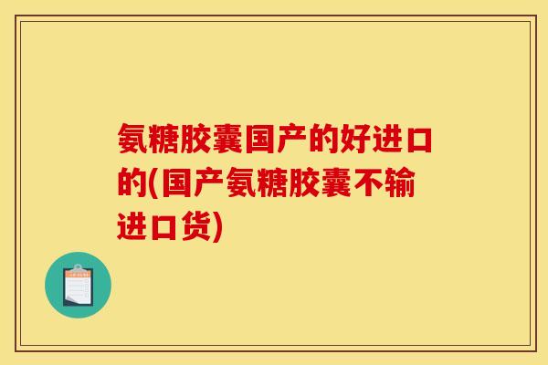 氨糖胶囊国产的好进口的(国产氨糖胶囊不输进口货)