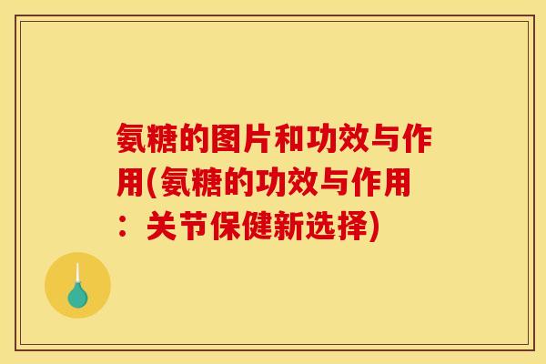 氨糖的图片和功效与作用(氨糖的功效与作用：关节保健新选择)