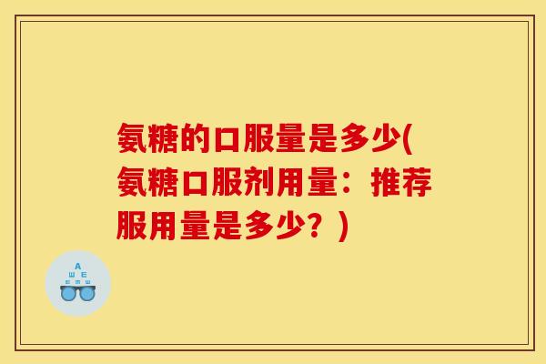 氨糖的口服量是多少(氨糖口服剂用量：推荐服用量是多少？)