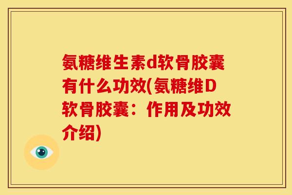 氨糖维生素d软骨胶囊有什么功效(氨糖维D软骨胶囊：作用及功效介绍)