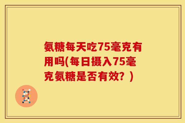 氨糖每天吃75毫克有用吗(每日摄入75毫克氨糖是否有效？)