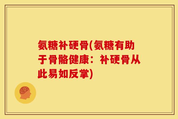氨糖补硬骨(氨糖有助于骨骼健康：补硬骨从此易如反掌)