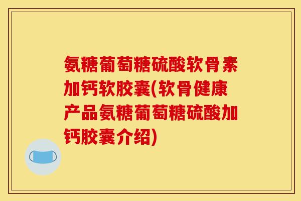 氨糖葡萄糖硫酸软骨素加钙软胶囊(软骨健康产品氨糖葡萄糖硫酸加钙胶囊介绍)