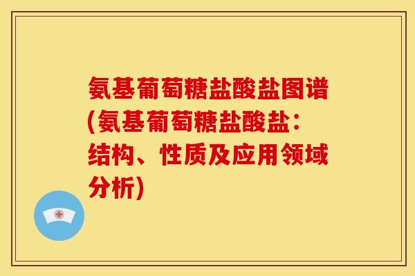 氨基葡萄糖盐酸盐图谱(氨基葡萄糖盐酸盐：结构、性质及应用领域分析)