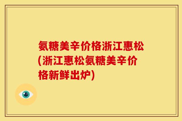 氨糖美辛价格浙江惠松(浙江惠松氨糖美辛价格新鲜出炉)