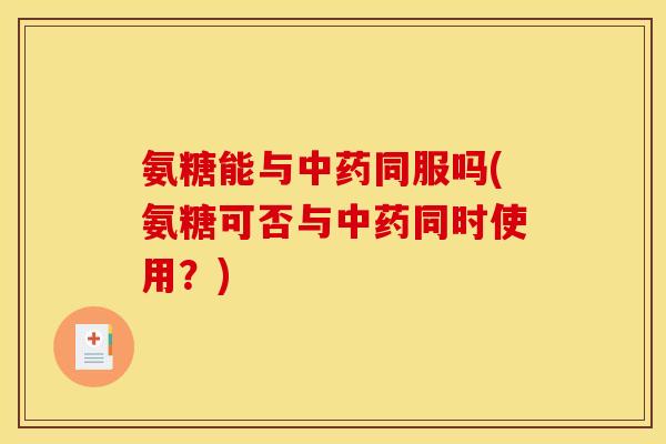 氨糖能与中药同服吗(氨糖可否与中药同时使用？)