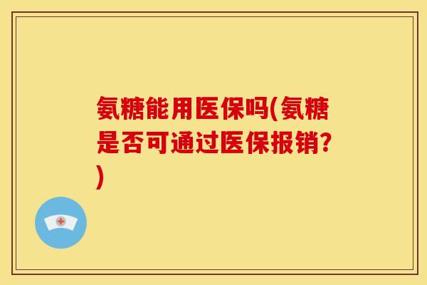 氨糖能用医保吗(氨糖是否可通过医保报销？)