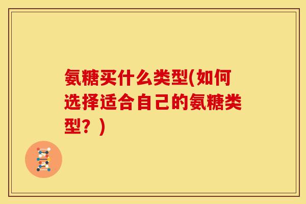 氨糖买什么类型(如何选择适合自己的氨糖类型？)