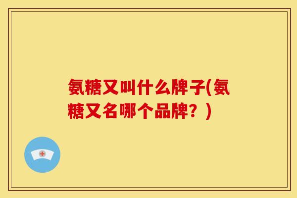 氨糖又叫什么牌子(氨糖又名哪个品牌？)