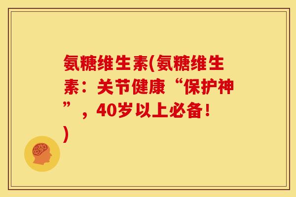 氨糖维生素(氨糖维生素：关节健康“保护神”，40岁以上必备！)
