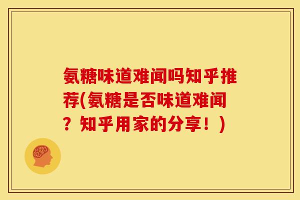 氨糖味道难闻吗知乎推荐(氨糖是否味道难闻？知乎用家的分享！)