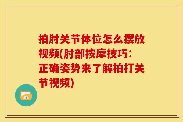 拍肘关节体位怎么摆放视频(肘部按摩技巧：正确姿势来了解拍打关节视频)