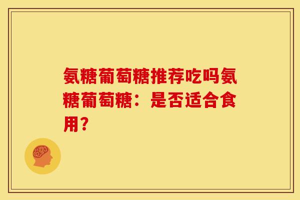 氨糖葡萄糖推荐吃吗氨糖葡萄糖：是否适合食用？