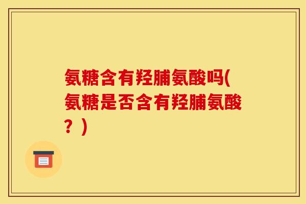 氨糖含有羟脯氨酸吗(氨糖是否含有羟脯氨酸？)