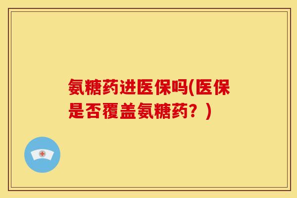 氨糖药进医保吗(医保是否覆盖氨糖药？)