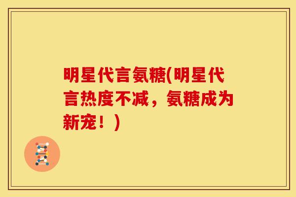 明星代言氨糖(明星代言热度不减，氨糖成为新宠！)