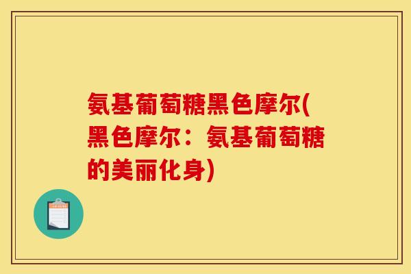 氨基葡萄糖黑色摩尔(黑色摩尔：氨基葡萄糖的美丽化身)