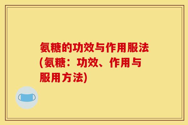 氨糖的功效与作用服法(氨糖：功效、作用与服用方法)